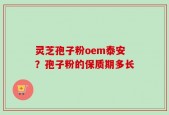 灵芝孢子粉oem泰安？孢子粉的保质期多长