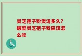 灵芝孢子粉煲汤多久？破壁灵芝孢子粉应该怎么吃