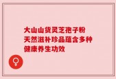 大山山货灵芝孢子粉 天然滋补珍品蕴含多种健康养生功效