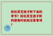 抚松灵芝孢子粉下来的季节？抚松灵芝孢子粉的使用时机和注意事项？