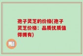 孢子灵芝的价格(孢子灵芝价格：品质优质值得拥有)
