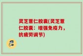 灵芝薏仁胶囊(灵芝薏仁胶囊：增强免疫力，抗疲劳调节)