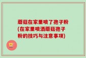 蘑菇在家里喷了孢子粉(在家里喷洒蘑菇孢子粉的技巧与注意事项)