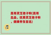 昆哥灵芝孢子粉(昆哥出品，优质灵芝孢子粉，健康养生首选)