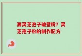 源灵芝孢子破壁粉？灵芝孢子粉的制作配方