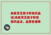 尚臣灵芝孢子粉有药品证(尚臣灵芝孢子粉获得药品证，品质有保障