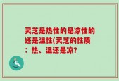 灵芝是热性的是凉性的还是温性(灵芝的性质：热、温还是凉？