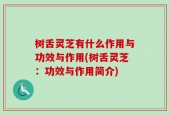 树舌灵芝有什么作用与功效与作用(树舌灵芝：功效与作用简介)