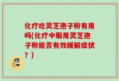 化疗吃灵芝孢子粉有用吗(化疗中服用灵芝孢子粉能否有效缓解症状？)