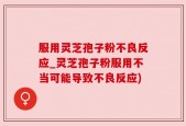 服用灵芝孢子粉不良反应_灵芝孢子粉服用不当可能导致不良反应)