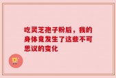吃灵芝孢子粉后，我的身体竟发生了这些不可思议的变化
