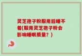 灵芝孢子粉服用后睡不着(服用灵芝孢子粉会影响睡眠质量？)