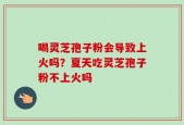 喝灵芝孢子粉会导致上火吗？夏天吃灵芝孢子粉不上火吗