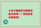 小月子期间可以喝灵芝孢子粉吗？？孕妇饮食注意事项？