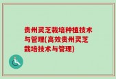 贵州灵芝栽培种植技术与管理(高效贵州灵芝栽培技术与管理)