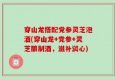 穿山龙搭配党参灵芝泡酒(穿山龙+党参+灵芝酿制酒，滋补润心)