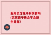 服用灵芝孢子粉伤胃吗(灵芝孢子粉会不会损伤胃部？