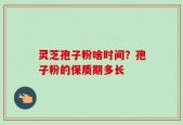 灵芝孢子粉啥时间？孢子粉的保质期多长