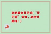 高明美食灵芝鸡(“灵芝鸡” 尝鲜，品绝妙美味！)