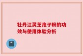 牡丹江灵芝孢子粉的功效与使用体验分析