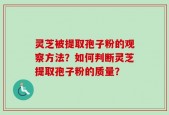 灵芝被提取孢子粉的观察方法？如何判断灵芝提取孢子粉的质量？
