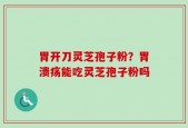 胃开刀灵芝孢子粉？胃溃疡能吃灵芝孢子粉吗