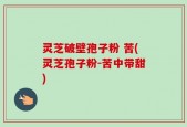 灵芝破壁孢子粉 苦(灵芝孢子粉-苦中带甜)