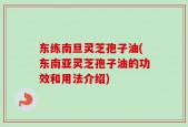 东练南旦灵芝孢子油(东南亚灵芝孢子油的功效和用法介绍)