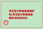 灵芝孢子粉蜂蜜面膜好处(灵芝孢子粉蜂蜜面膜的功效及好处)