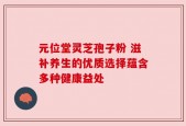 元位堂灵芝孢子粉 滋补养生的优质选择蕴含多种健康益处