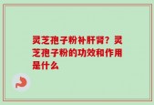 灵芝孢子粉补肝肾？灵芝孢子粉的功效和作用是什么
