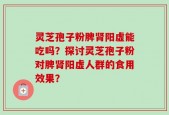 灵芝孢子粉脾肾阳虚能吃吗？探讨灵芝孢子粉对脾肾阳虚人群的食用效果？