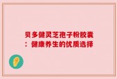 贝多健灵芝孢子粉胶囊：健康养生的优质选择