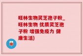 旺林生物灵芝孢子粉_旺林生物 优质灵芝孢子粉 增强免疫力 健康生活)