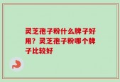 灵芝孢子粉什么牌子好用？灵芝孢子粉哪个牌子比较好