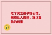 吃了灵芝孢子粉心慌，揭晓让人震惊，难以置信的后果