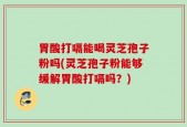 胃酸打嗝能喝灵芝孢子粉吗(灵芝孢子粉能够缓解胃酸打嗝吗？)