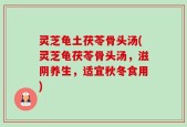 灵芝龟土茯苓骨头汤(灵芝龟茯苓骨头汤，滋阴养生，适宜秋冬食用)