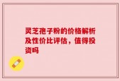 灵芝孢子粉的价格解析及性价比评估，值得投资吗