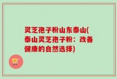 灵芝孢子粉山东泰山(泰山灵芝孢子粉：改善健康的自然选择)