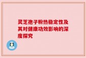 灵芝孢子粉热稳定性及其对健康功效影响的深度探究