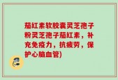 茄红素软胶囊灵芝孢子粉灵芝孢子茄红素，补充免疫力，抗疲劳，保护心脑血管)