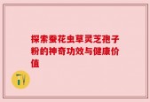 探索蚕花虫草灵芝孢子粉的神奇功效与健康价值