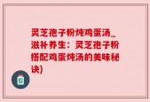 灵芝孢子粉炖鸡蛋汤_滋补养生：灵芝孢子粉搭配鸡蛋炖汤的美味秘诀)