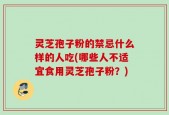灵芝孢子粉的禁忌什么样的人吃(哪些人不适宜食用灵芝孢子粉？)