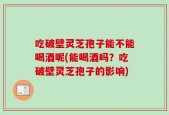 吃破壁灵芝孢子能不能喝酒呢(能喝酒吗？吃破壁灵芝孢子的影响)