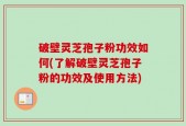 破壁灵芝孢子粉功效如何(了解破壁灵芝孢子粉的功效及使用方法)