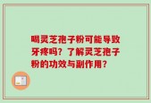 喝灵芝孢子粉可能导致牙疼吗？了解灵芝孢子粉的功效与副作用？