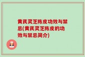 黄芪灵芝陈皮功效与禁忌(黄芪灵芝陈皮的功效与禁忌简介)