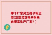 哪个厂家灵芝孢子粉正宗(正宗灵芝孢子粉来自哪家生产厂家？)